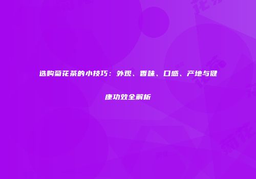 选购菊花茶的小技巧：外观、香味、口感、产地与健康功效全解析