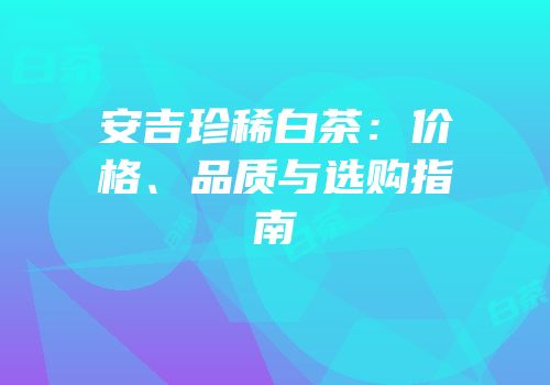 安吉珍稀白茶：价格、品质与选购指南