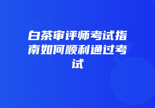 白茶审评师考试指南如何顺利通过考试