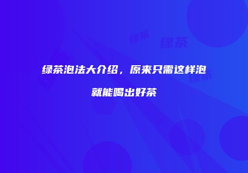 绿茶泡法大介绍，原来只需这样泡就能喝出好茶
