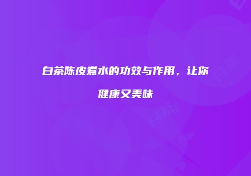 白茶陈皮煮水的功效与作用，让你健康又美味
