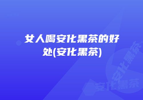 女人喝安化黑茶的好处(安化黑茶)