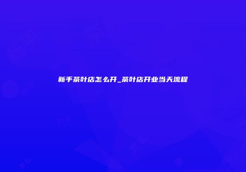 新手茶叶店怎么开_茶叶店开业当天流程