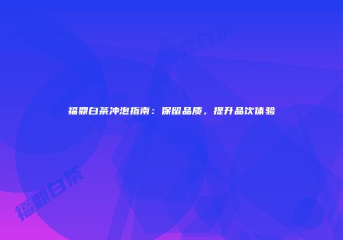 福鼎白茶冲泡指南：保留品质，提升品饮体验
