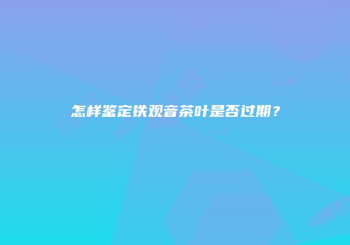 怎样鉴定铁观音茶叶是否过期？