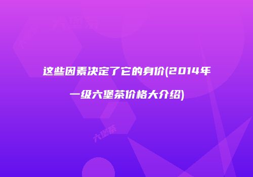 这些因素决定了它的身价(2014年一级六堡茶价格大介绍)