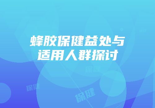 蜂胶保健益处与适用人群探讨