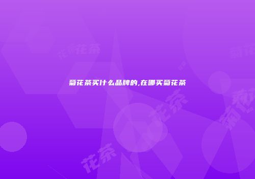 菊花茶买什么品牌的,在哪买菊花茶