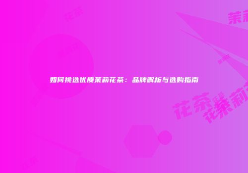 如何挑选优质茉莉花茶：品牌解析与选购指南