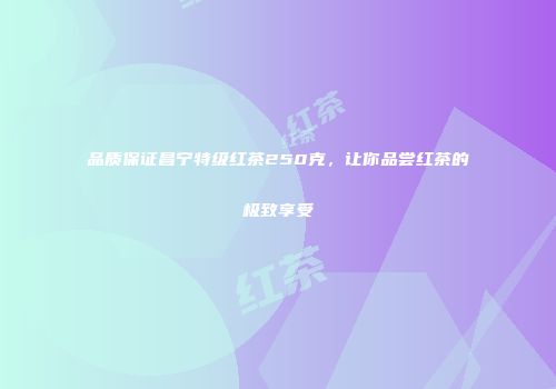 品质保证昌宁特级红茶250克，让你品尝红茶的极致享受