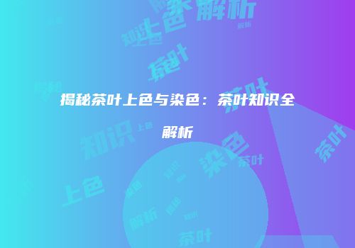 揭秘茶叶上色与染色：茶叶知识全解析