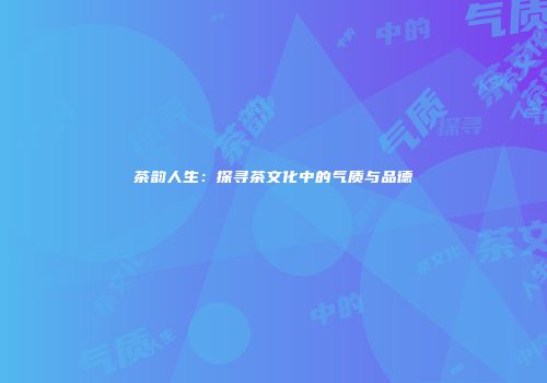 茶韵人生：探寻茶文化中的气质与品德