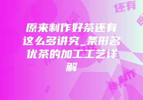 原来制作好茶还有这么多讲究_条形名优茶的加工工艺详解