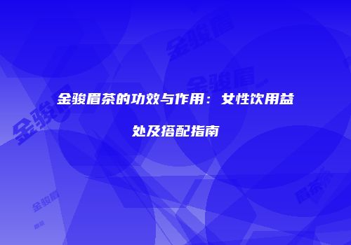 金骏眉茶的功效与作用：女性饮用益处及搭配指南
