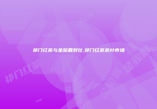 祁门红茶与金骏眉对比,祁门红茶茶叶市场