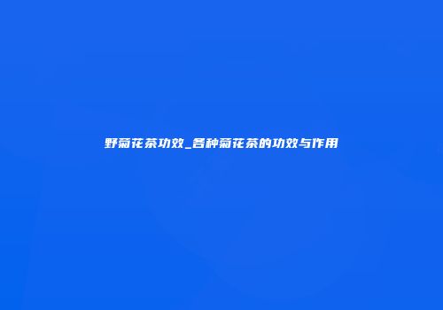 野菊花茶功效_各种菊花茶的功效与作用