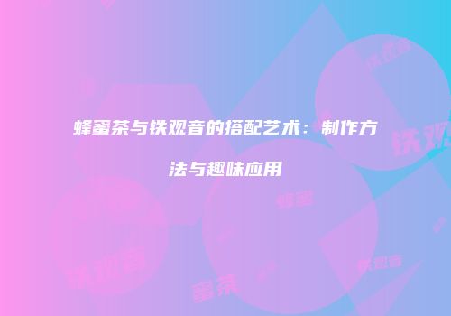 蜂蜜茶与铁观音的搭配艺术：制作方法与趣味应用