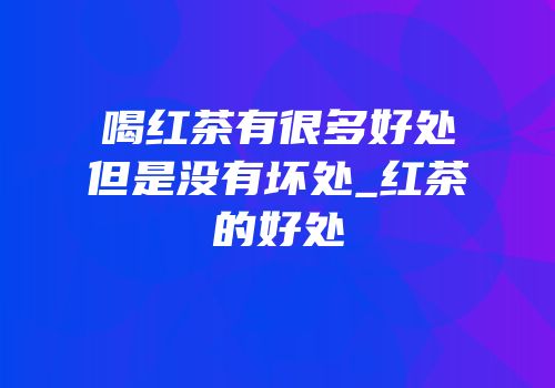 喝红茶有很多好处但是没有坏处_红茶的好处