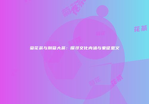 菊花茶与别菊大茶：探寻文化内涵与象征意义