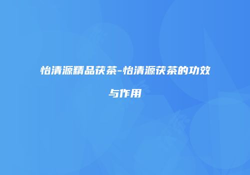怡清源精品茯茶-怡清源茯茶的功效与作用