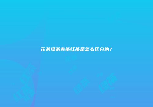 花茶绿茶青茶红茶是怎么区分的？