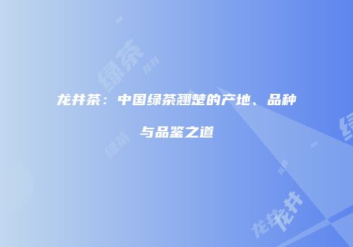 龙井茶：中国绿茶翘楚的产地、品种与品鉴之道