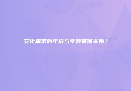 安化黑茶的年份与年龄有何关系？