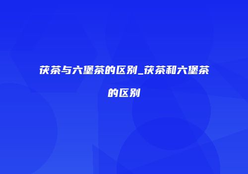 茯茶与六堡茶的区别_茯茶和六堡茶的区别