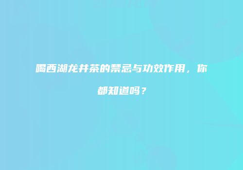 喝西湖龙井茶的禁忌与功效作用，你都知道吗？