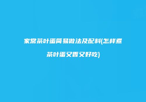 家常茶叶蛋简易做法及配料(怎样煮茶叶蛋又香又好吃)
