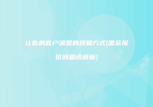 让你的客户满意的回复方式(黑茶报价回复函模板)