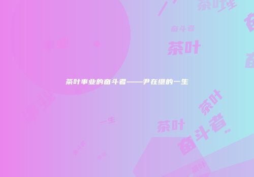 茶叶事业的奋斗者——尹在继的一生