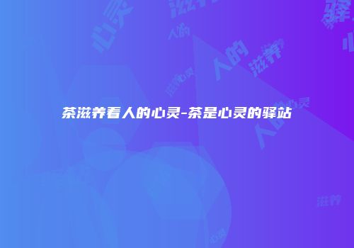 茶滋养着人的心灵-茶是心灵的驿站