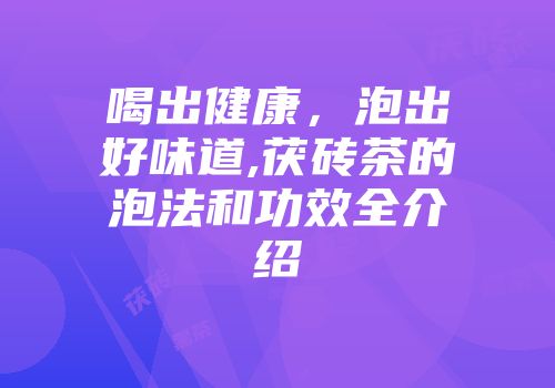 喝出健康，泡出好味道,茯砖茶的泡法和功效全介绍