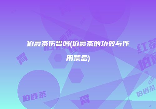 伯爵茶伤胃吗(伯爵茶的功效与作用禁忌)
