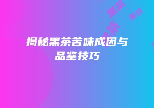 揭秘黑茶苦味成因与品鉴技巧