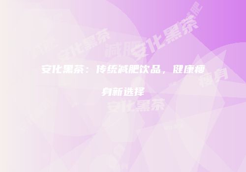 安化黑茶：传统减肥饮品，健康瘦身新选择