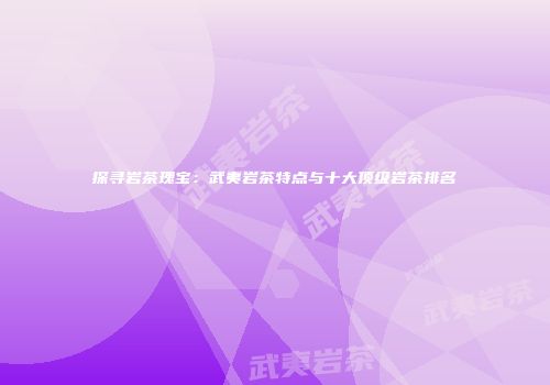 探寻岩茶瑰宝：武夷岩茶特点与十大顶级岩茶排名