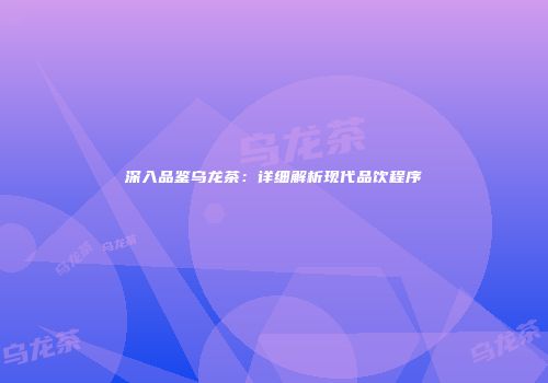 深入品鉴乌龙茶：详细解析现代品饮程序