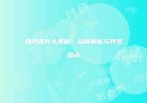 四川茶叶大揭秘：品种解析与特色盘点