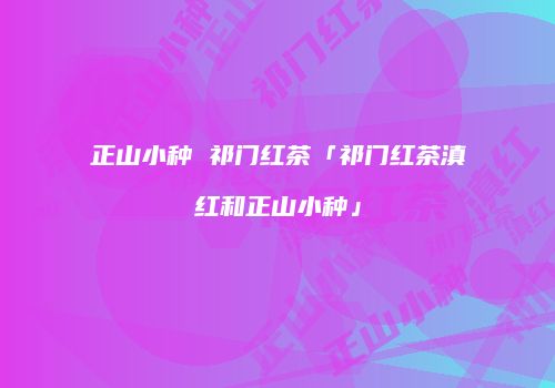 正山小种 祁门红茶「祁门红茶滇红和正山小种」