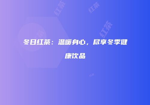 冬日红茶：温暖身心，尽享冬季健康饮品