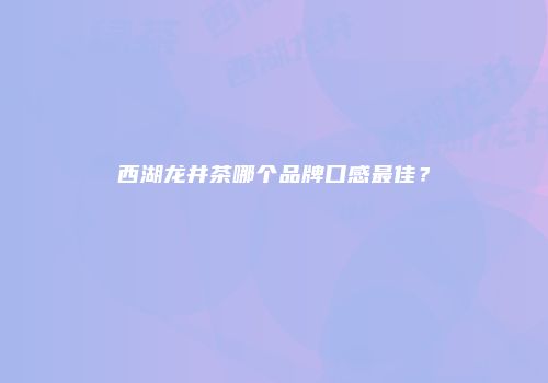 西湖龙井茶哪个品牌口感最佳？