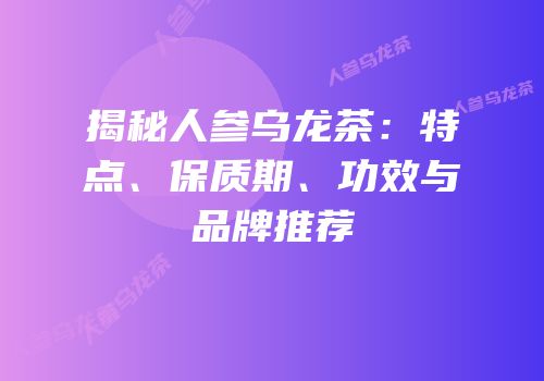 揭秘人参乌龙茶：特点、保质期、功效与品牌推荐