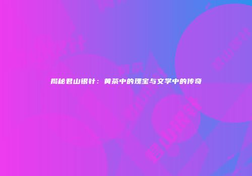 揭秘君山银针：黄茶中的瑰宝与文学中的传奇
