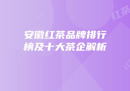 安徽红茶品牌排行榜及十大茶企解析