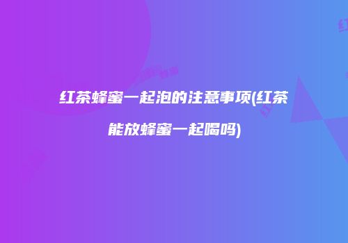 红茶蜂蜜一起泡的注意事项(红茶能放蜂蜜一起喝吗)