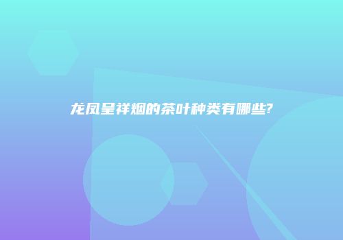 龙凤呈祥烟的茶叶种类有哪些?