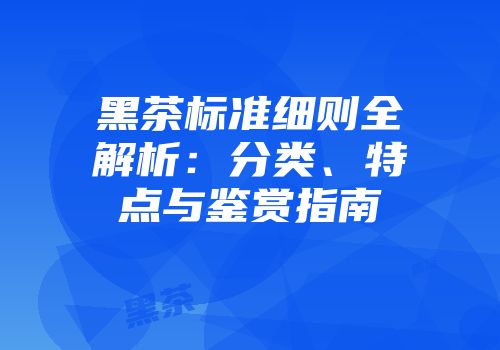黑茶标准细则全解析：分类、特点与鉴赏指南