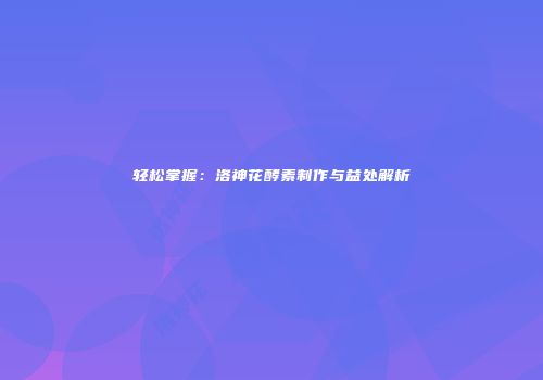 轻松掌握：洛神花酵素制作与益处解析